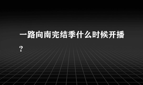 一路向南完结季什么时候开播?
