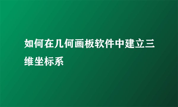 如何在几何画板软件中建立三维坐标系