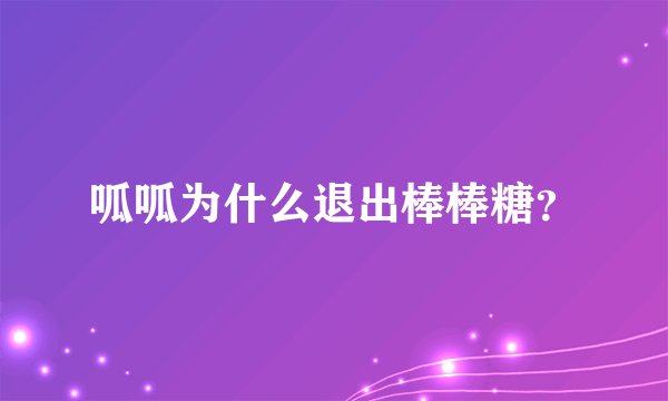 呱呱为什么退出棒棒糖？
