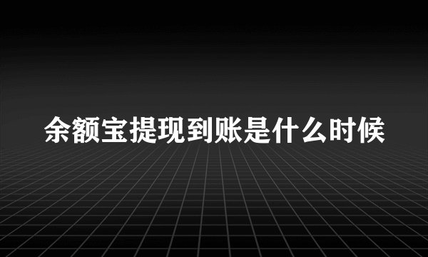 余额宝提现到账是什么时候