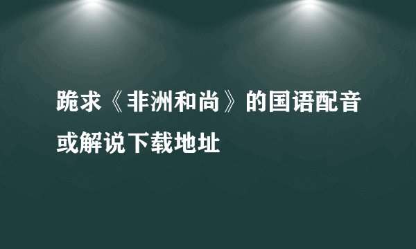 跪求《非洲和尚》的国语配音或解说下载地址
