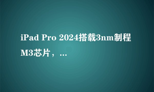 iPad Pro 2024搭载3nm制程M3芯片，性能将如何提升？