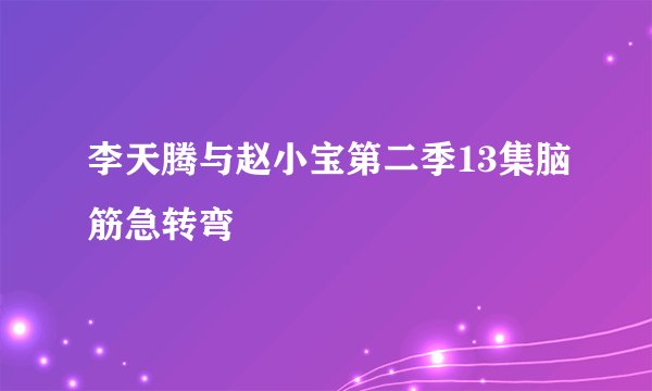 李天腾与赵小宝第二季13集脑筋急转弯