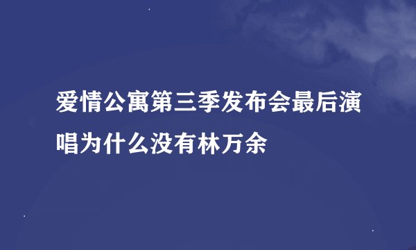 爱情公寓第三季发布会最后演唱为什么没有林万余