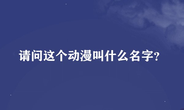请问这个动漫叫什么名字？