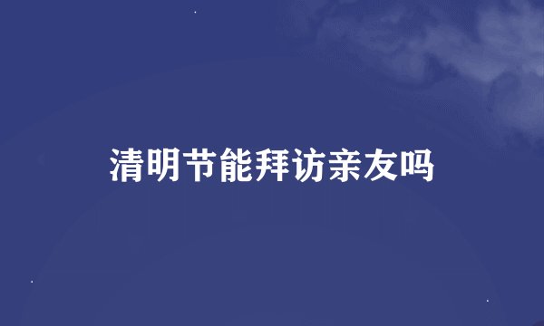 清明节能拜访亲友吗