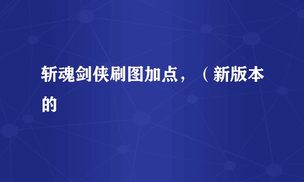 斩魂剑侠刷图加点,(新版本的
