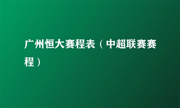 广州恒大赛程表（中超联赛赛程）