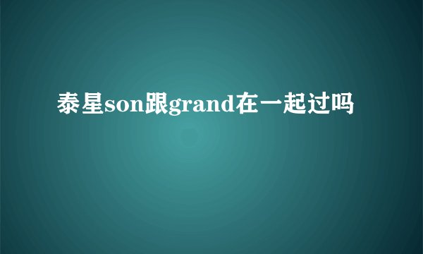 泰星son跟grand在一起过吗