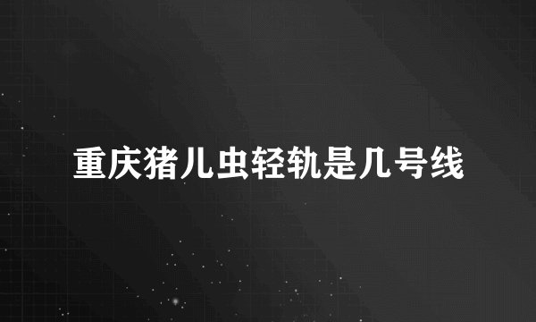 重庆猪儿虫轻轨是几号线