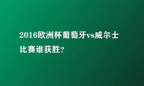 2016欧洲杯葡萄牙vs威尔士比赛谁获胜？