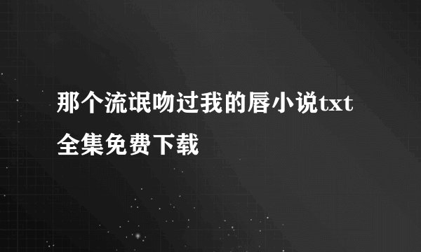 那个流氓吻过我的唇小说txt全集免费下载