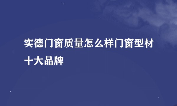 实德门窗质量怎么样门窗型材十大品牌