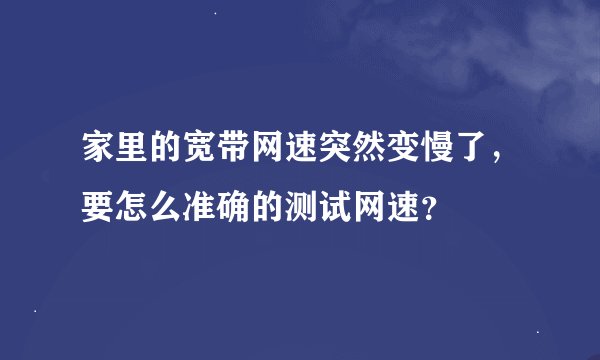 家里的宽带网速突然变慢了，要怎么准确的测试网速？