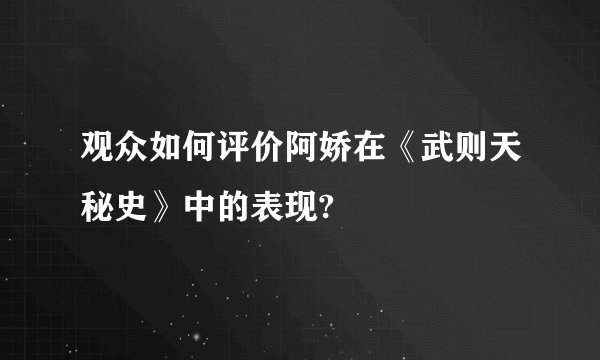观众如何评价阿娇在《武则天秘史》中的表现?