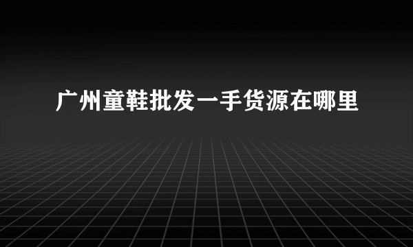广州童鞋批发一手货源在哪里