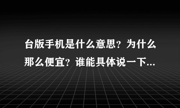 台版手机是什么意思？为什么那么便宜？谁能具体说一下，来高手。