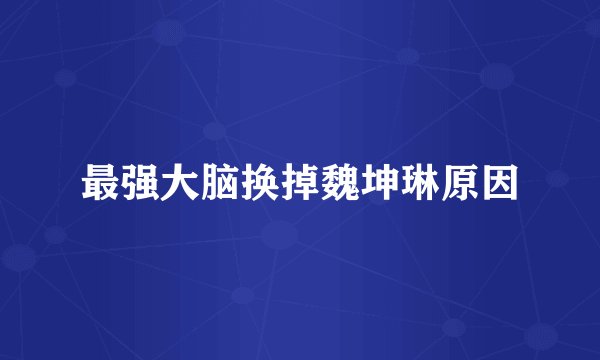 最强大脑换掉魏坤琳原因