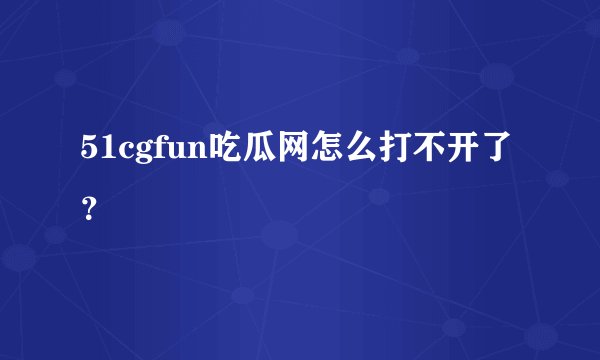 51cgfun吃瓜网怎么打不开了？