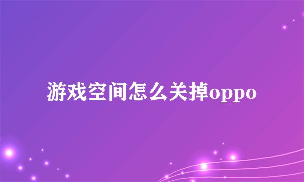 游戏空间怎么关掉oppo