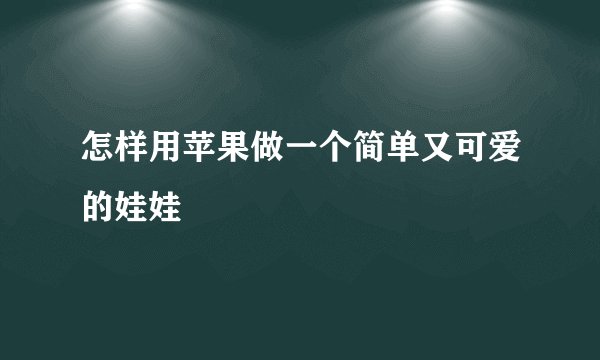 怎样用苹果做一个简单又可爱的娃娃