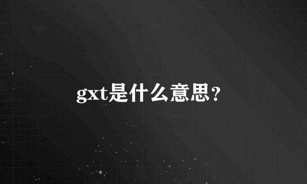 gxt是什么意思？