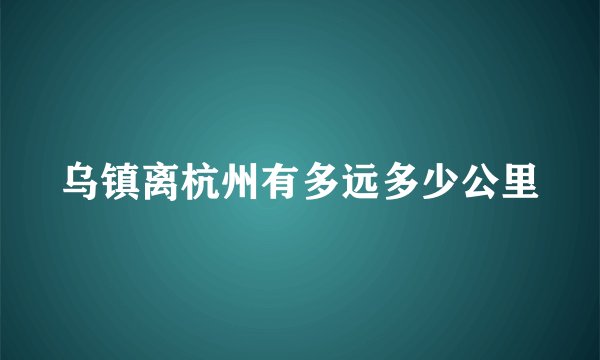 乌镇离杭州有多远多少公里
