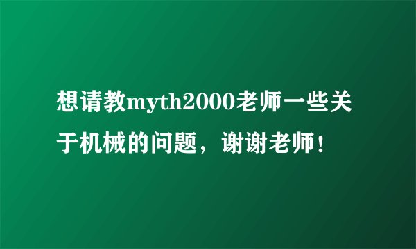 想请教myth2000老师一些关于机械的问题，谢谢老师！
