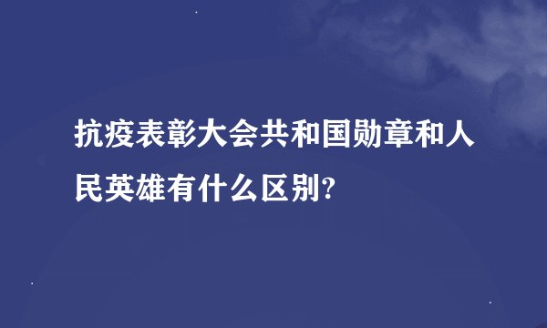抗疫表彰大会共和国勋章和人民英雄有什么区别?