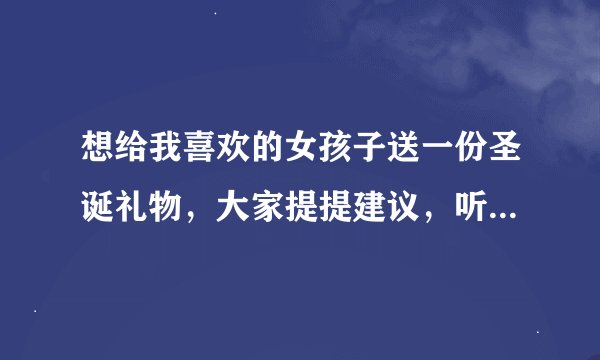 想给我喜欢的女孩子送一份圣诞礼物，大家提提建议，听说惟有爱圣诞礼物不错，大家怎么看？