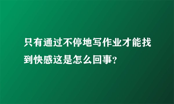 只有通过不停地写作业才能找到快感这是怎么回事？