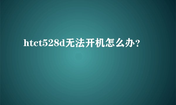 htct528d无法开机怎么办？