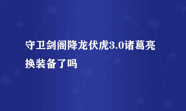 守卫剑阁降龙伏虎3.0诸葛亮换装备了吗