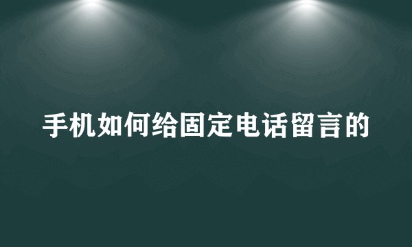 手机如何给固定电话留言的