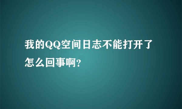 我的QQ空间日志不能打开了怎么回事啊？