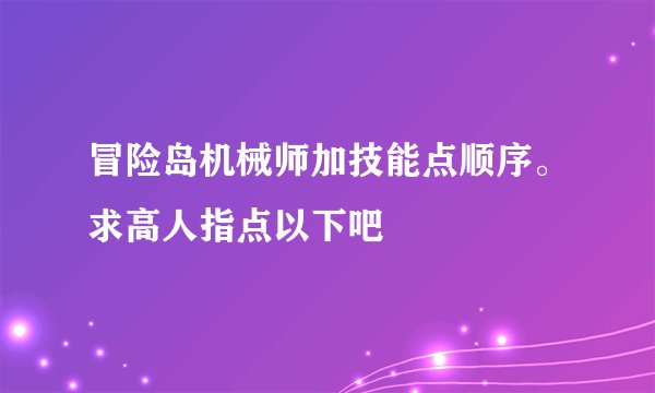 冒险岛机械师加技能点顺序。求高人指点以下吧