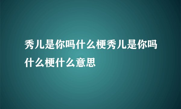 秀儿是你吗什么梗秀儿是你吗什么梗什么意思