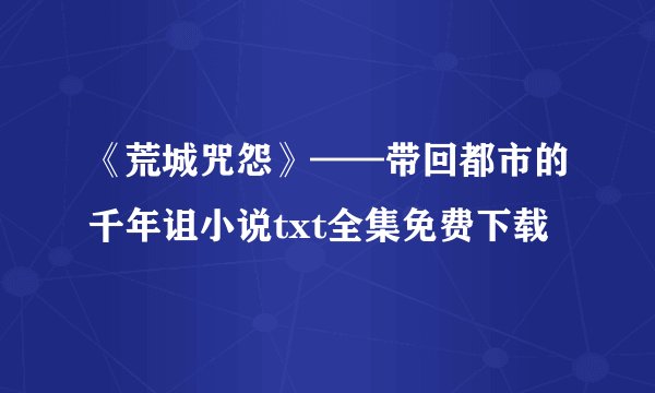 《荒城咒怨》——带回都市的千年诅小说txt全集免费下载
