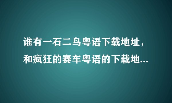 谁有一石二鸟粤语下载地址，和疯狂的赛车粤语的下载地址。谢谢阿。