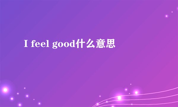 I feel good什么意思