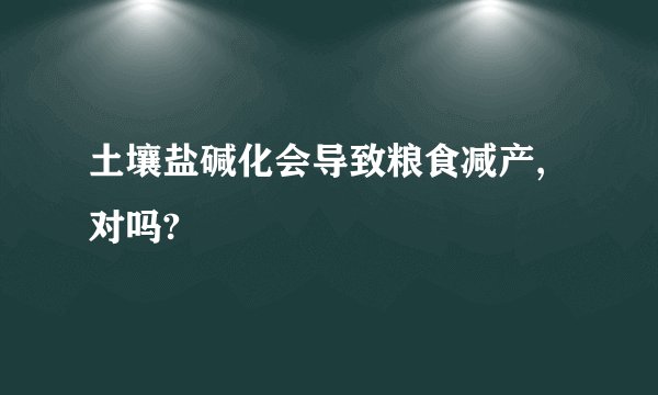 土壤盐碱化会导致粮食减产,对吗?