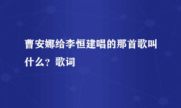 曹安娜给李恒建唱的那首歌叫什么？歌词