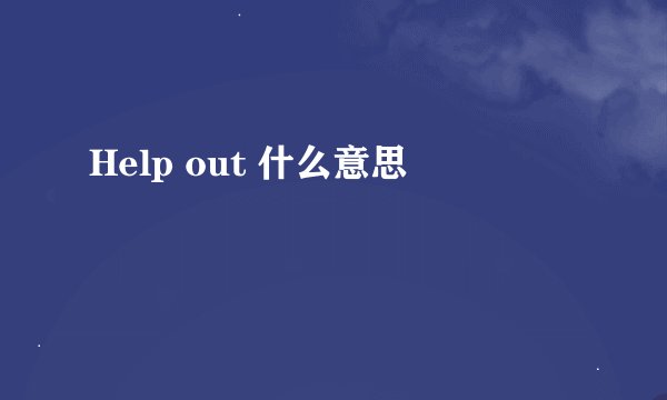 Help out 什么意思