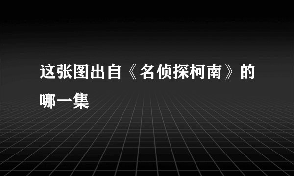 这张图出自《名侦探柯南》的哪一集