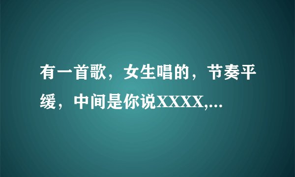 有一首歌，女生唱的，节奏平缓，中间是你说XXXX,我说XXXX…,后面词里还有“老歌”这两个字