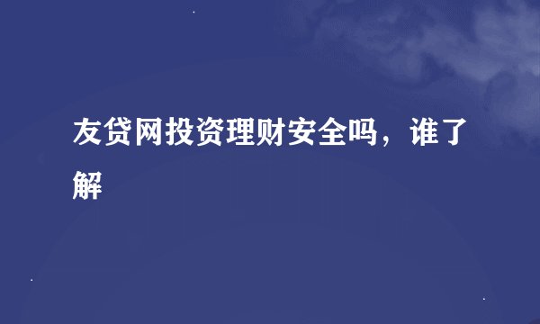 友贷网投资理财安全吗，谁了解