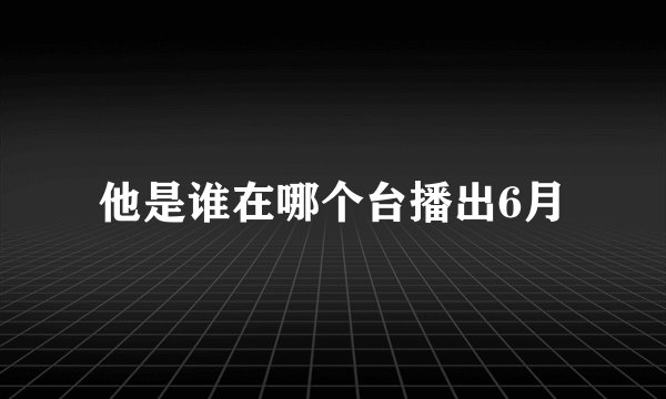 他是谁在哪个台播出6月
