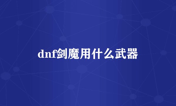 dnf剑魔用什么武器