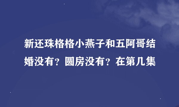 新还珠格格小燕子和五阿哥结婚没有?圆房没有?在第几集