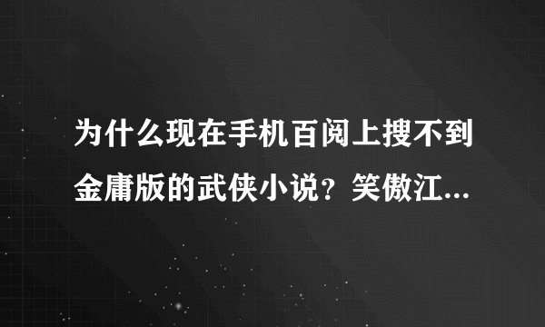 为什么现在手机百阅上搜不到金庸版的武侠小说？笑傲江湖，书剑恩仇录什么都没有了。以前搜得到的，我下过
